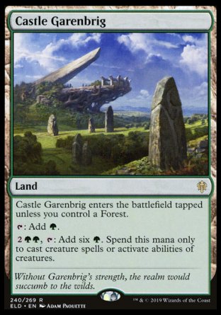 '-Castle Garenbrig
Land
This land enters tapped unless you control a Forest.
%T: Add %G.
%2%G%G, %T: Add six %G. Spend this mana only to cast creature spells or activate abilities of creatures.