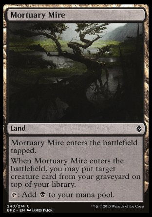 '-Mortuary Mire
Land
This land enters tapped.
When this land enters, you may put target creature card from your graveyard on top of your library.
%T: Add %B.
