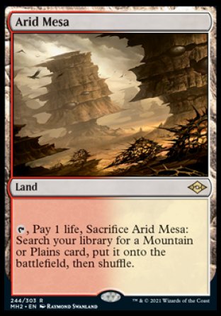 '-Arid Mesa
Land
%T, Pay 1 life, Sacrifice this land: Search your library for a Mountain or Plains card, put it onto the battlefield, then shuffle.