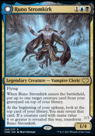 Runo Stromkirk
Legendary Creature — Vampire Cleric
Flying
When Runo enters, put up to one target creature card from your graveyard on top of your library.
At the beginning of your upkeep, look at the top card of your library. You may reveal that card. If a creature card with mana value 6 or greater is revealed this way, transform Runo.
1/4
Krothuss, Lord of the Deep
 Legendary Creature — Kraken Horror
Flying

3/5