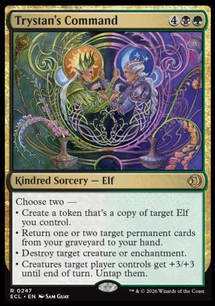 Trystan's Command
Kindred Sorcery — Elf
Choose two —
• Create a token that's a copy of target Elf you control.
• Return one or two target permanent cards from your graveyard to your hand.
• Destroy target creature or enchantment.
• Creatures target player controls get +3/+3 until end of turn. Untap them.