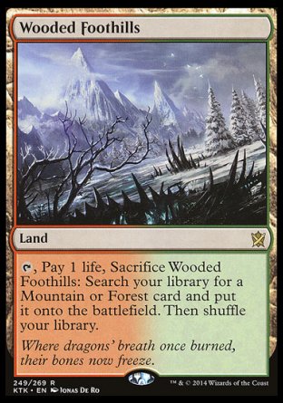 '-Wooded Foothills
Land
%T, Pay 1 life, Sacrifice this land: Search your library for a Mountain or Forest card, put it onto the battlefield, then shuffle.