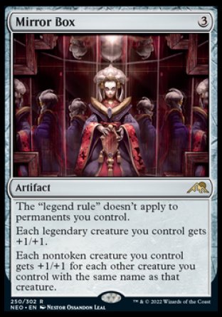 '-Mirror Box
Artifact
The "legend rule" doesn't apply to permanents you control.
Each legendary creature you control gets +1/+1.
Each nontoken creature you control gets +1/+1 for each other creature you control with the same name as that creature.