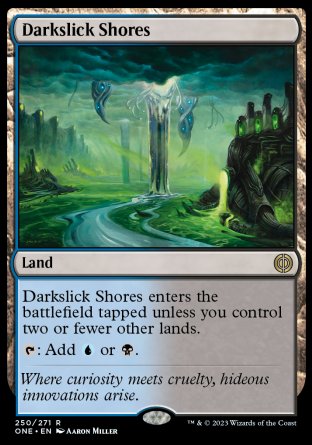 '-Darkslick Shores
Land
This land enters tapped unless you control two or fewer other lands.
%T: Add %U or %B.
