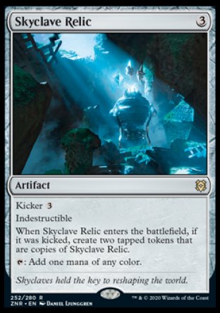 '-Skyclave Relic
Artifact
Kicker %3
Indestructible
When this artifact enters, if it was kicked, create two tapped tokens that are copies of this artifact.
%T: Add one mana of any color.