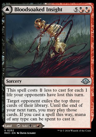 Bloodsoaked Insight
Sorcery
This spell costs %1 less to cast for each 1 life your opponents have lost this turn.
Target opponent exiles the top three cards of their library. Until the end of your next turn, you may play those cards. If you cast a spell this way, mana of any type can be spent to cast it.
Sanguine Morass
Land
This land enters tapped.
%T: Add %B or %R.