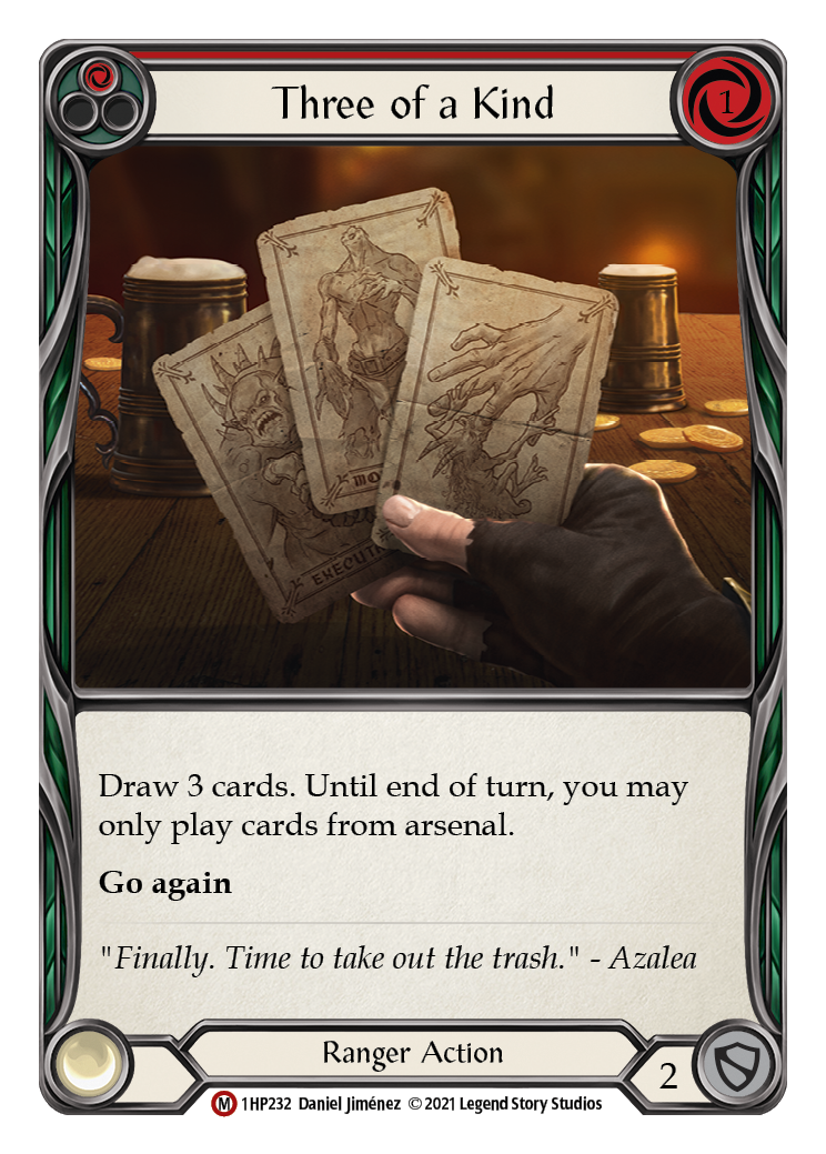 Pitch:
1
Three of a Kind

Cost:
1

Draw 3 cards. Until end of turn, you may only play cards from arsenal.

Go again

Ranger Action

Defense:
2
