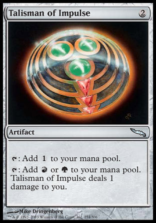 '-Talisman of Impulse
Artifact
%T: Add %C.
%T: Add %R or %G. This artifact deals 1 damage to you.