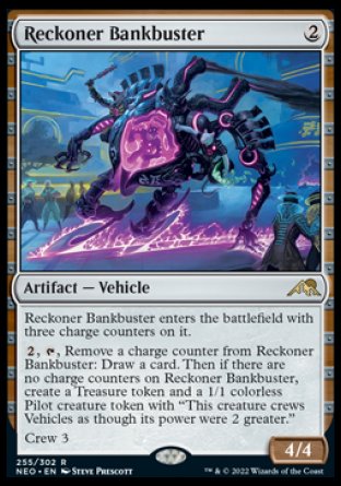 '-Reckoner Bankbuster
Artifact â€” Vehicle
This Vehicle enters with three charge counters on it.
%2, %T, Remove a charge counter from this Vehicle: Draw a card. Then if there are no charge counters on this Vehicle, create a Treasure token and a 1/1 colorless Pilot creature token with "This token crews Vehicles as though its power were 2 greater."
Crew 3
4/4