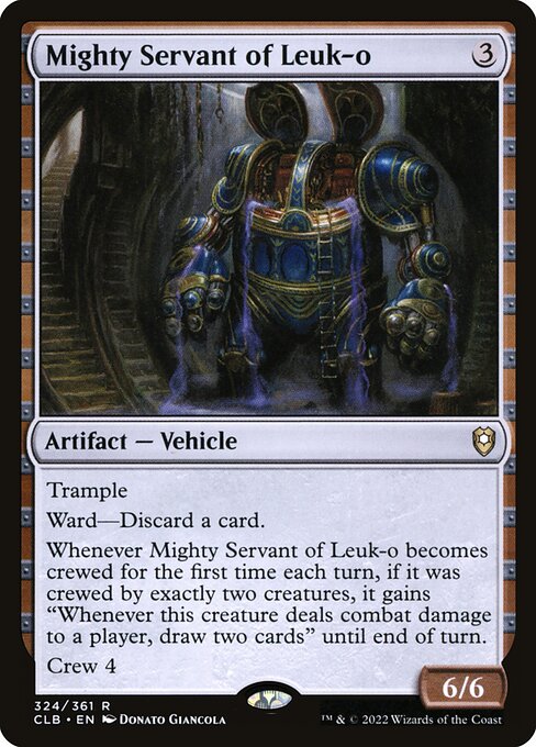Mighty Servant of Leuk-o
Artifact — Vehicle
Trample
Ward—Discard a card.
Whenever this Vehicle becomes crewed for the first time each turn, if it was crewed by exactly two creatures, it gains "Whenever this creature deals combat damage to a player, draw two cards" until end of turn.
Crew 4
6/6