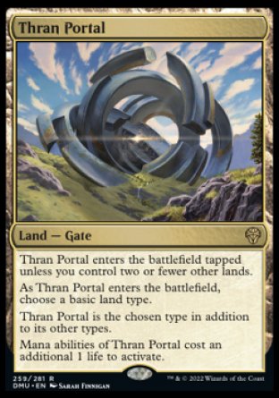 '-Thran Portal
Land â€” Gate
This land enters tapped unless you control two or fewer other lands.
As this land enters, choose a basic land type.
This land is the chosen type in addition to its other types.
Mana abilities of this land cost an additional 1 life to activate.
