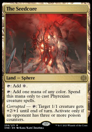 The Seedcore
Land — Sphere
%T: Add %C.
%T: Add one mana of any color. Spend this mana only to cast Phyrexian creature spells.
Corrupted — %T: Target 1/1 creature gets +2/+1 until end of turn. Activate only if an opponent has three or more poison counters.