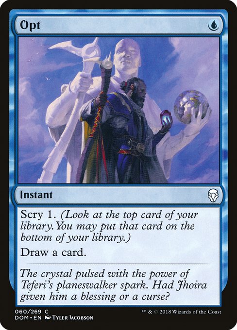 Opt
Instant
Scry 1. (Look at the top card of your library. You may put that card on the bottom.)
Draw a card.