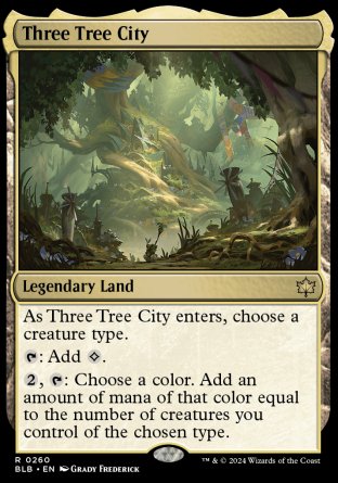 '-
Three Tree City
Legendary Land
As Three Tree City enters, choose a creature type.
%T: Add %C.
%2, %T: Choose a color. Add an amount of mana of that color equal to the number of creatures you control of the chosen type.
