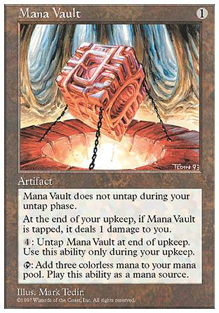 '-Mana Vault
Artifact
Mana Vault doesn't untap during your untap step.
At the beginning of your upkeep, you may pay %4. If you do, untap Mana Vault.
At the beginning of your draw step, if Mana Vault is tapped, it deals 1 damage to you.
%T: Add %C%C%C.
