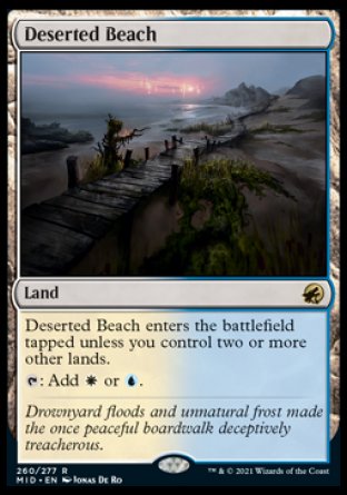'-Deserted Beach
Land
This land enters tapped unless you control two or more other lands.
%T: Add %W or %U.