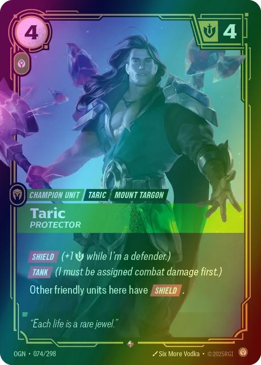 Taric - Protector
Alternate Art Qualifier: Default Art
Set: Origins
Finish: Foil
Rarity: Rare
Domain: Calm
Card Text: SHIELD (+1 Might while I'm a defender.)

TANK (I must be assigned combat damage first.)

Other friendly units here have SHIELD.