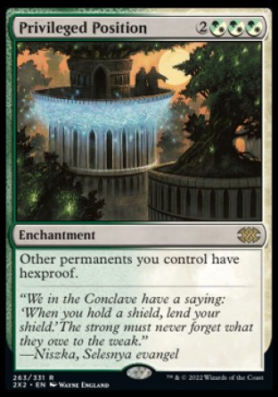 '-Privileged Position
Enchantment
(%WG can be paid with either %G or %W.)
Other permanents you control have hexproof.
