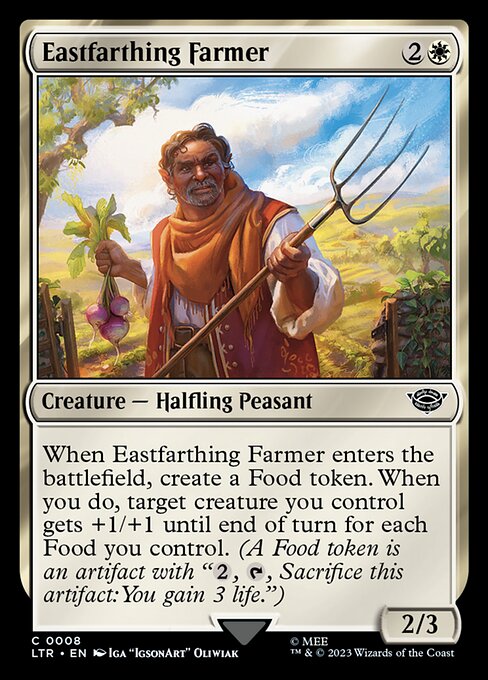 Eastfarthing Farmer
Creature — Halfling Peasant
When this creature enters, create a Food token. When you do, target creature you control gets +1/+1 until end of turn for each Food you control. (A Food token is an artifact with "{2}, {T}, Sacrifice this token: You gain 3 life.")
2/3