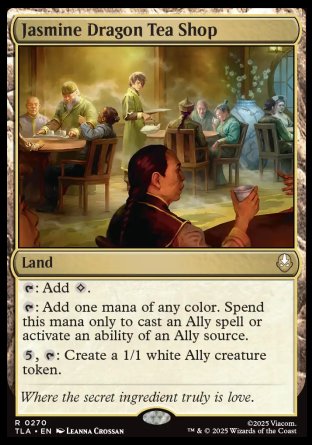 Jasmine Dragon Tea Shop
Land
%T: Add %C.
%T: Add one mana of any color. Spend this mana only to cast an Ally spell or activate an ability of an Ally source.
%5, %T: Create a 1/1 white Ally creature token.