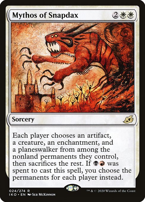 Mythos of Snapdax
Sorcery
Each player chooses an artifact, a creature, an enchantment, and a planeswalker from among the nonland permanents they control, then sacrifices the rest. If {B}{R} was spent to cast this spell, you choose the permanents for each player instead.