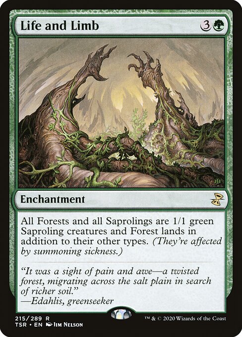 Life and Limb
Enchantment
All Forests and all Saprolings are 1/1 green Saproling creatures and Forest lands in addition to their other types. (They're affected by summoning sickness.)