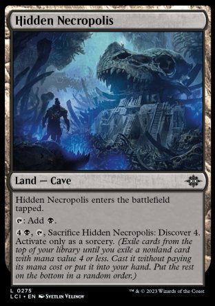 Hidden Necropolis
Land — Cave
This land enters tapped.
%T: Add %B.
%4%B, %T, Sacrifice this land: Discover 4. Activate only as a sorcery.
