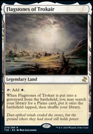 '-Flagstones of Trokair
Legendary Land
%T: Add %W.
When Flagstones of Trokair is put into a graveyard from the battlefield, you may search your library for a Plains card, put it onto the battlefield tapped, then shuffle.