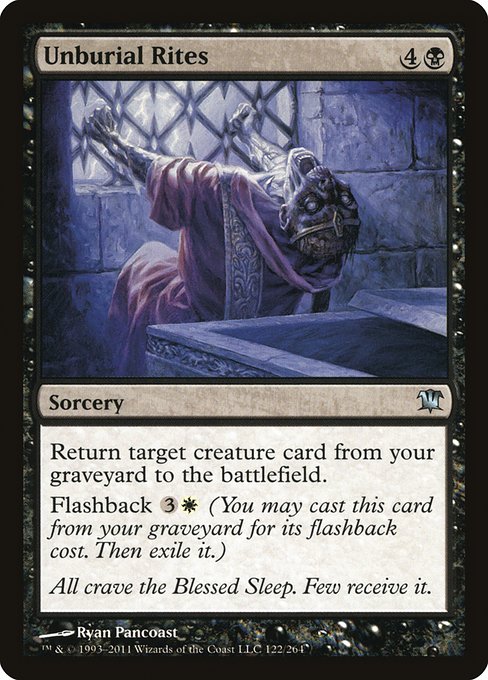 Unburial Rites
Sorcery
Return target creature card from your graveyard to the battlefield.
Flashback {3}{W} (You may cast this card from your graveyard for its flashback cost. Then exile it.)