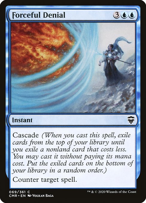Forceful Denial
Instant
Cascade (When you cast this spell, exile cards from the top of your library until you exile a nonland card that costs less. You may cast it without paying its mana cost. Put the exiled cards on the bottom in a random order.)
Counter target spell.