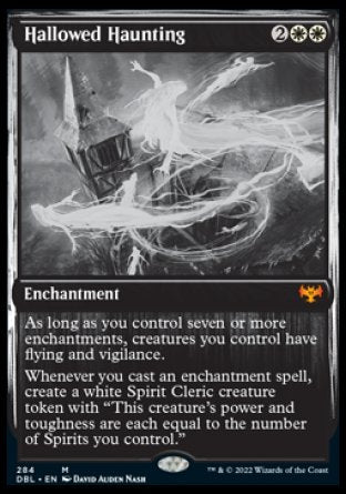 '-Hallowed Haunting
Enchantment
As long as you control seven or more enchantments, creatures you control have flying and vigilance.
Whenever you cast an enchantment spell, create a white Spirit Cleric creature token with "This token's power and toughness are each equal to the number of Spirits you control."