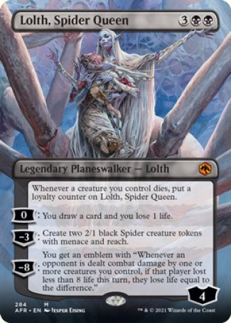 '-Lolth, Spider Queen
Legendary Planeswalker â€” Lolth
Whenever a creature you control dies, put a loyalty counter on Lolth.
0
You draw a card and you lose 1 life.
-3
Create two 2/1 black Spider creature tokens with menace and reach.
-8
You get an emblem with "Whenever an opponent is dealt combat damage by one or more creatures you control, if that player lost less than 8 life this turn, they lose life equal to the diff."
Ly : 4