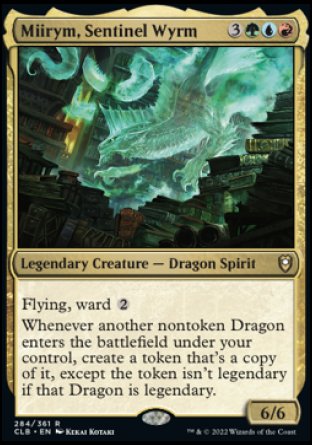 '-Miirym, Sentinel Wyrm
Legendary Creature â€” Dragon Spirit
Flying, ward %2
Whenever another nontoken Dragon you control enters, create a token that's a copy of it, except the token isn't legendary.
6/6