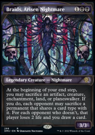 '-Braids, Arisen Nightmare
Legendary Creature â€” Nightmare
At the beginning of your end step, you may sacrifice an artifact, creature, enchantment, land, or planeswalker. If you do, each opponent may sacrifice a permanent of their choice that shares a card type with it. For each opponent who doesn't, that player loses 2 life and you draw a card.
3/3