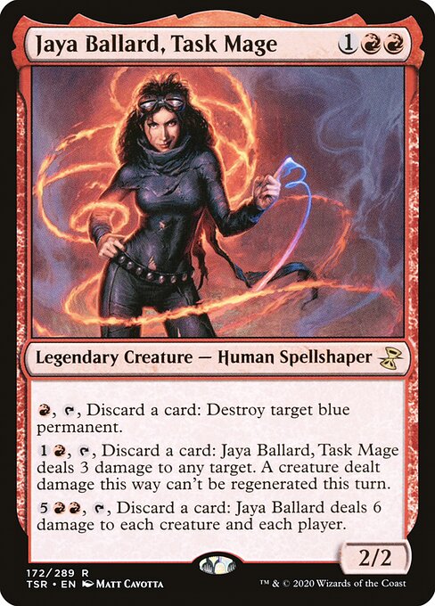 Jaya Ballard, Task Mage
Legendary Creature — Human Spellshaper
{R}, {T}, Discard a card: Destroy target blue permanent.
{1}{R}, {T}, Discard a card: Jaya Ballard deals 3 damage to any target. A creature dealt damage this way can't be regenerated this turn.
{5}{R}{R}, {T}, Discard a card: Jaya Ballard deals 6 damage to each creature and each player.
2/2