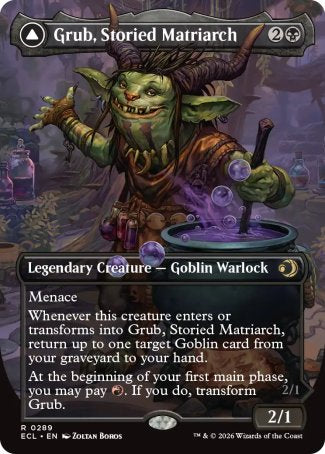 Grub, Storied Matriarch
Legendary Creature — Goblin Warlock
Menace
Whenever this creature enters or transforms into Grub, Storied Matriarch, return up to one target Goblin card from your graveyard to your hand.
At the beginning of your first main phase, you may pay %R. If you do, transform Grub.
2/1
Grub, Notorious Auntie
 Legendary Creature — Goblin Warrior
Menace
Whenever Grub attacks, you may blight 1. If you do, create a tapped and attacking token that's a copy of the blighted 
2/1
