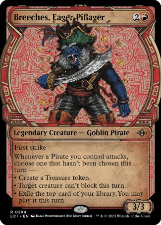 '-Breeches, Eager Pillager
Legendary Creature â€” Goblin Pirate
First strike
Whenever a Pirate you control attacks, choose one that hasn't been chosen this turn â€”
â€¢ Create a Treasure token.
â€¢ Target creature can't block this turn.
â€¢ Exile the top card of your library. You may play it this turn.
3/3