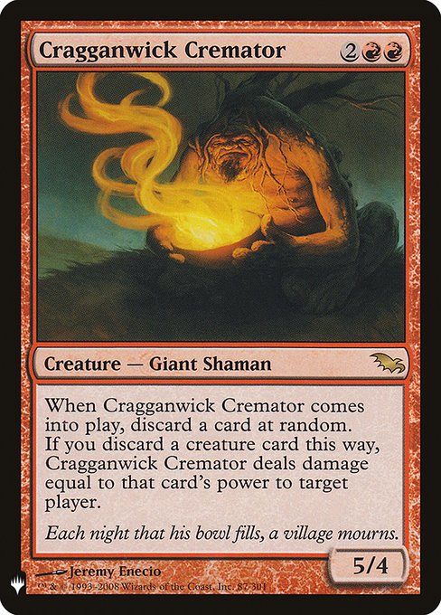Cragganwick Cremator
Creature — Giant Shaman
When this creature enters, discard a card at random. If you discard a creature card this way, this creature deals damage equal to that card's power to target player or planeswalker.
5/4