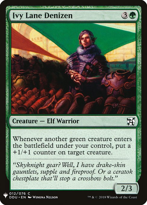 Ivy Lane Denizen
Creature — Elf Warrior
Whenever another green creature you control enters, put a +1/+1 counter on target creature.
2/3