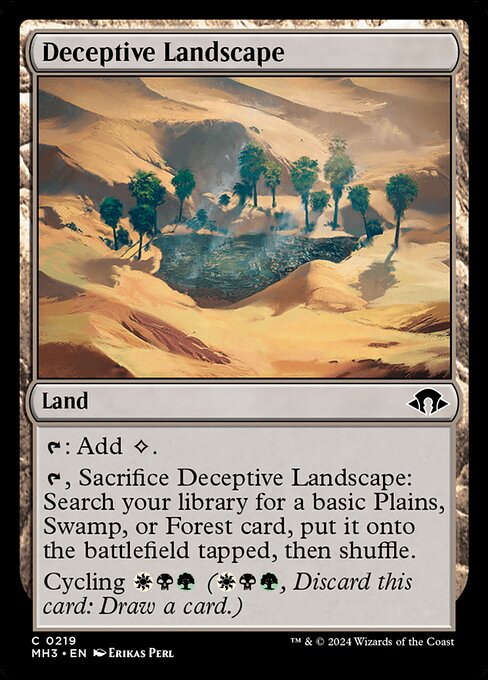 Deceptive Landscape
Land
{T}: Add {C}.
{T}, Sacrifice this land: Search your library for a basic Plains, Swamp, or Forest card, put it onto the battlefield tapped, then shuffle.
Cycling {W}{B}{G} ({W}{B}{G}, Discard this card: Draw a card.)
