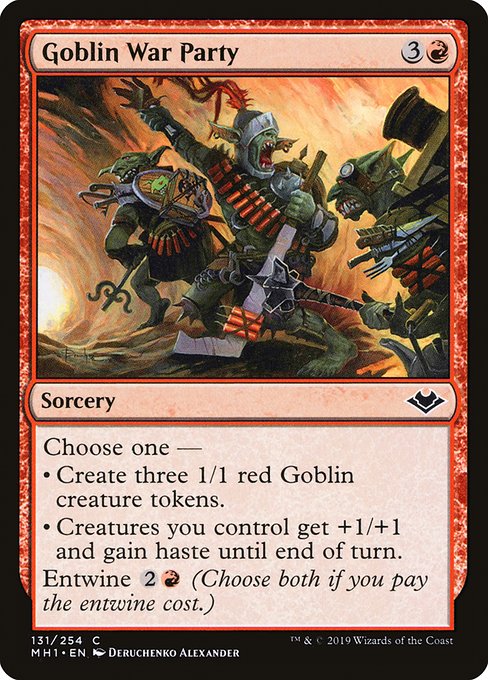 Goblin War Party
Sorcery
Choose one —
• Create three 1/1 red Goblin creature tokens.
• Creatures you control get +1/+1 and gain haste until end of turn.
Entwine {2}{R} (Choose both if you pay the entwine cost.)