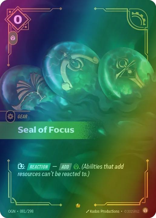 Seal of Focus
Alternate Art Qualifier: Default Art
Set: Origins
Finish: Foil
Rarity: Epic
Domain: Calm
Card Text: Exhaust: REACTION - ADD calm. (Abilities that add resources can't be reacted to.)