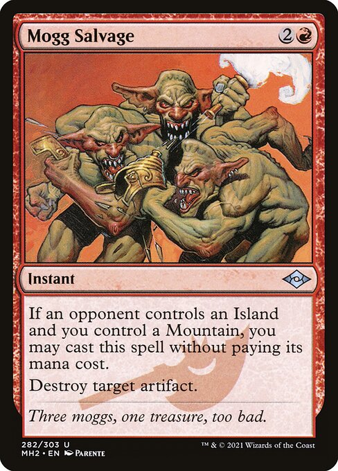 Mogg Salvage
Instant
If an opponent controls an Island and you control a Mountain, you may cast this spell without paying its mana cost.
Destroy target artifact.