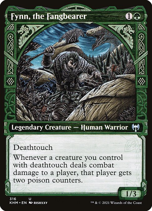 Fynn, the Fangbearer
Legendary Creature — Human Warrior
Deathtouch (Any amount of damage this deals to a creature is enough to destroy it.)
Whenever a creature you control with deathtouch deals combat damage to a player, that player gets two poison counters. (A player with ten or more poison counters loses the game.)
1/3