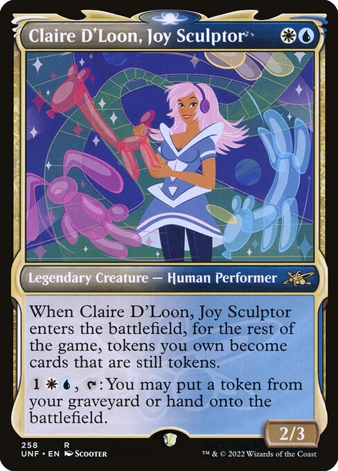 Claire D'Loon, Joy Sculptor
Legendary Creature — Human Performer
When Claire D'Loon, Joy Sculptor enters, for the rest of the game, tokens you own become cards that are still tokens. (They continue to exist after they leave the battlefield.)
{1}{W}{U}, {T}: You may put a token from your graveyard or hand onto the battlefield.
2/3