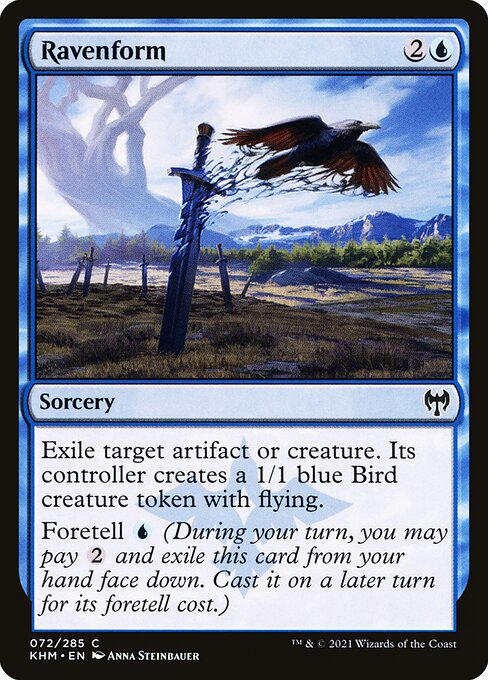 Ravenform
Sorcery
Exile target artifact or creature. Its controller creates a 1/1 blue Bird creature token with flying.
Foretell {U} (During your turn, you may pay {2} and exile this card from your hand face down. Cast it on a later turn for its foretell cost.)