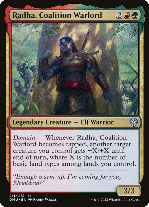 Radha, Coalition Warlord
Legendary Creature — Elf Warrior
Domain — Whenever Radha becomes tapped, another target creature you control gets +X/+X until end of turn, where X is the number of basic land types among lands you control.
3/3