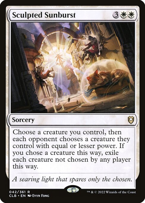 Sculpted Sunburst
Sorcery
Choose a creature you control, then each opponent chooses a creature they control with equal or lesser power. If you chose a creature this way, exile each creature not chosen by any player this way.