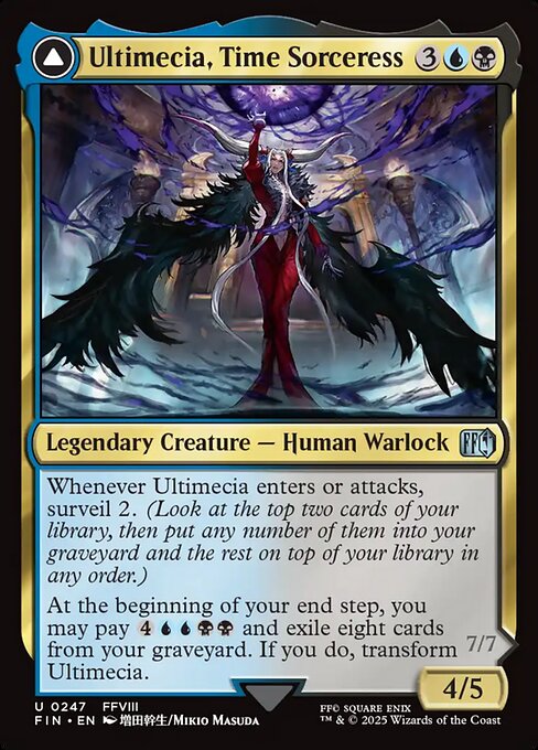 Ultimecia, Time Sorceress // Ultimecia, Omnipotent
Legendary Creature — Human Warlock // Legendary Creature — Nightmare Warlock
Whenever Ultimecia enters or attacks, surveil 2. (Look at the top two cards of your library, then put any number of them into your graveyard and the rest on top of your library in any order.)
At the beginning of your end step, you may pay {4}{U}{U}{B}{B} and exile eight cards from your graveyard. If you do, transform Ultimecia.
Menace (This creature can't be blocked except by two