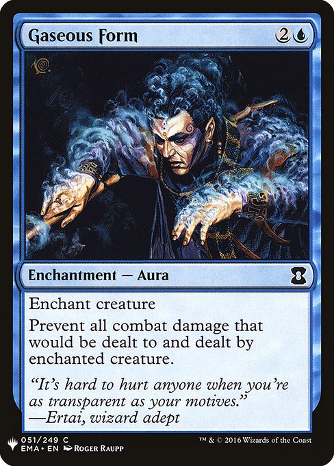 Gaseous Form
Enchantment — Aura
Enchant creature
Prevent all combat damage that would be dealt to and dealt by enchanted creature.